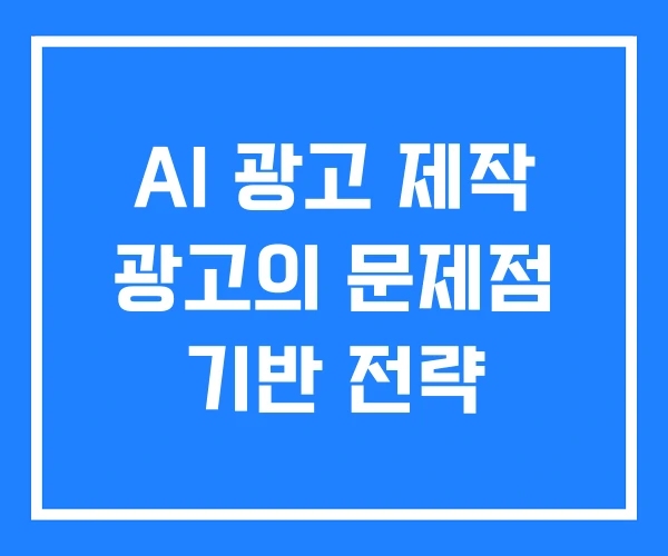 AI 광고 제작 광고의 문제점 기반 전략