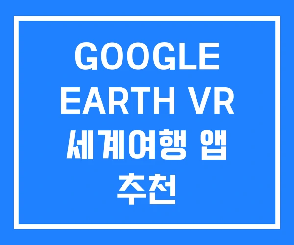 GOOGLE EARTH VR 세계여행 앱 추천