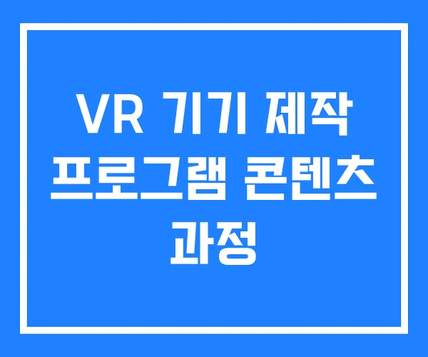 VR 기기 제작 프로그램 콘텐츠 과정 VR 기기 제작 프로그램 콘텐츠 과정