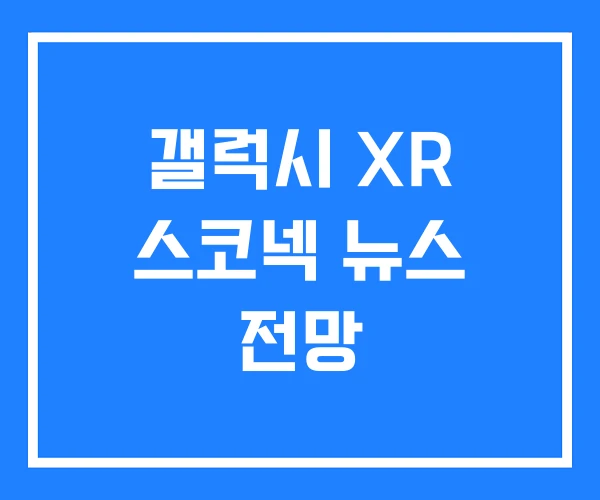 갤럭시 XR 스코넥 뉴스 전망 갤럭시 XR 스코넥 뉴스 전망