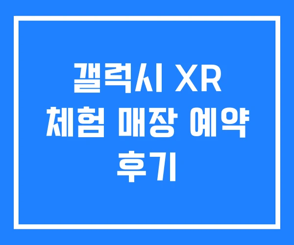 갤럭시 XR 체험 매장 예약 후기 갤럭시 XR 체험 매장 예약 후기