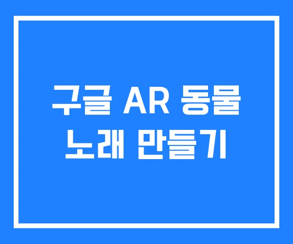구글 AR 동물 노래 만들기 구글 AR 동물 노래 만들기