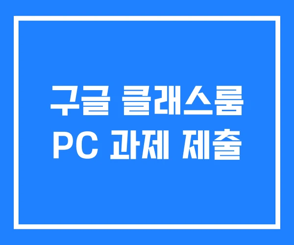 구글 클래스룸 PC 과제 제출 구글 클래스룸 PC 과제 제출
