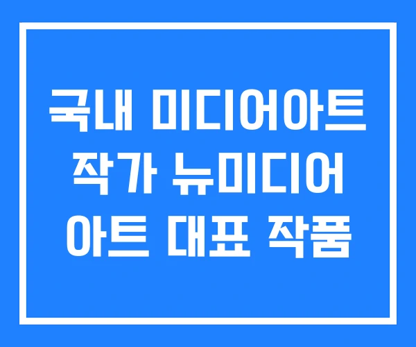국내 미디어아트 작가 뉴미디어 아트 대표 작품 국내 미디어아트 작가 뉴미디어 아트 대표 작품