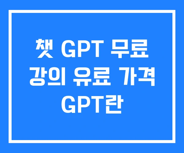 챗 GPT 무료 강의 유료 가격 GPT란 챗 GPT 무료 강의 유료 가격 GPT란