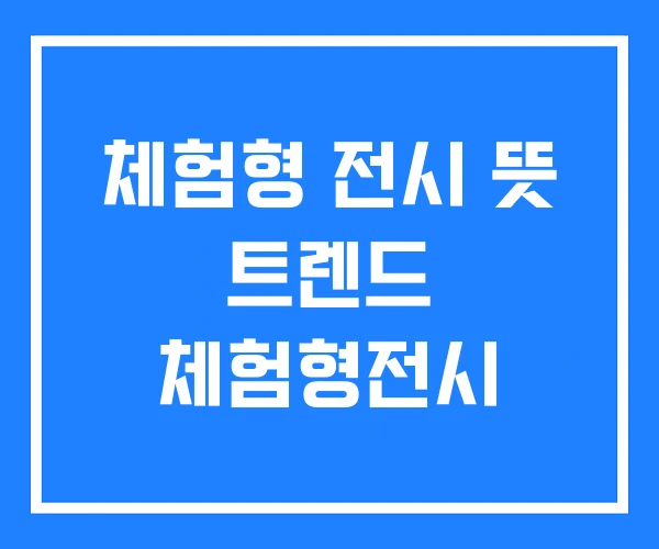 체험형 전시 뜻 트렌드 체험형전시